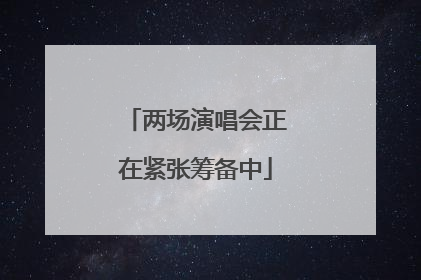 两场演唱会正在紧张筹备中