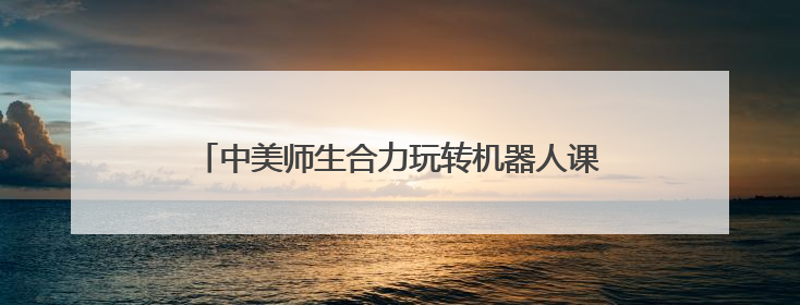 中美师生合力玩转机器人课堂 “遇见湾区”中美青年创新探索交流营在深圳开营