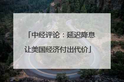 中经评论：延迟降息让美国经济付出代价