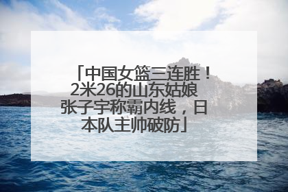中国女篮三连胜！2米26的山东姑娘张子宇称霸内线，日本队主帅破防