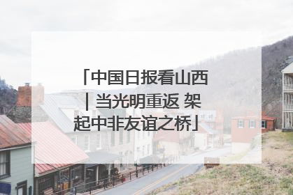 中国日报看山西｜当光明重返 架起中非友谊之桥