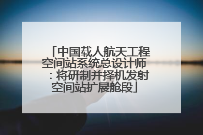 中国载人航天工程空间站系统总设计师：将研制并择机发射空间站扩展舱段
