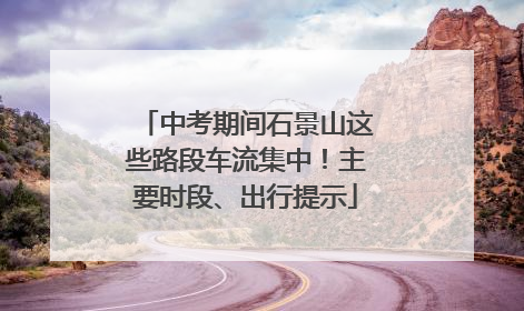 中考期间石景山这些路段车流集中！主要时段、出行提示