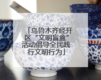 乌鲁木齐经开区“文明盲盒”活动倡导全民践行文明行为
