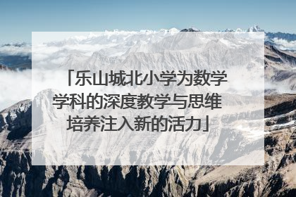 乐山城北小学为数学学科的深度教学与思维培养注入新的活力