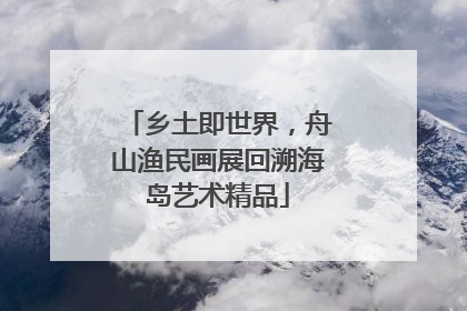 乡土即世界，舟山渔民画展回溯海岛艺术精品