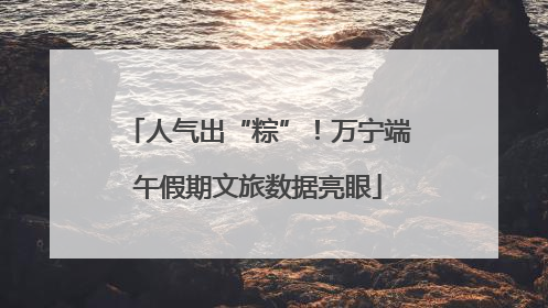 人气出“粽”！万宁端午假期文旅数据亮眼