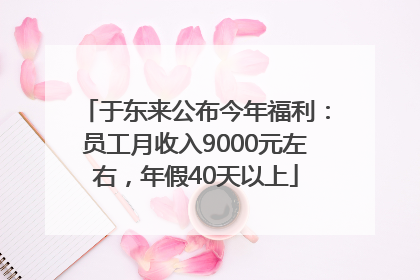 于东来公布今年福利：员工月收入9000元左右，年假40天以上