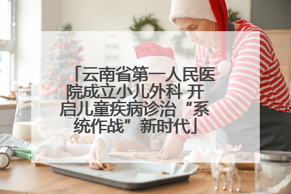 云南省第一人民医院成立小儿外科 开启儿童疾病诊治“系统作战”新时代