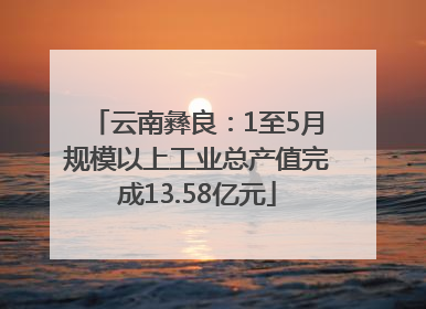 云南彝良：1至5月规模以上工业总产值完成13.58亿元