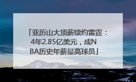亚历山大顶薪续约雷霆：4年2.85亿美元，成NBA历史年薪最高球员