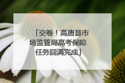 交卷！高唐县市场监管局高考保障任务圆满完成
