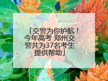交警为你护航！今年高考 郑州交警共为37名考生提供帮助