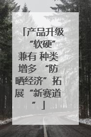 产品升级 “软硬”兼有 种类增多 “防晒经济”拓展“新赛道”
