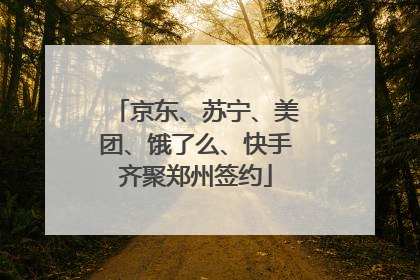 京东、苏宁、美团、饿了么、快手齐聚郑州签约