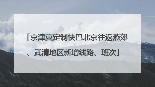 京津冀定制快巴北京往返燕郊、武清地区新增线路、班次