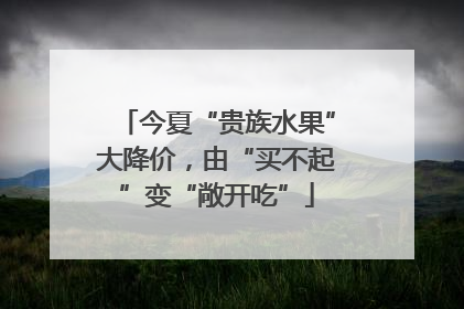 今夏“贵族水果”大降价，由“买不起”变“敞开吃”