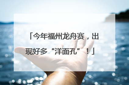 今年福州龙舟赛，出现好多“洋面孔”！