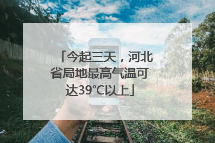 今起三天，河北省局地最高气温可达39℃以上