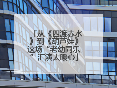 从《四渡赤水》到《葫芦娃》这场“老幼同乐”汇演太暖心