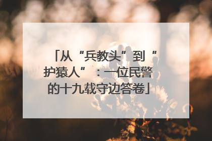 从“兵教头”到“护猿人”：一位民警的十九载守边答卷