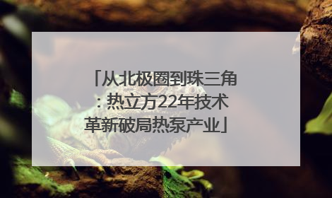 从北极圈到珠三角：热立方22年技术革新破局热泵产业