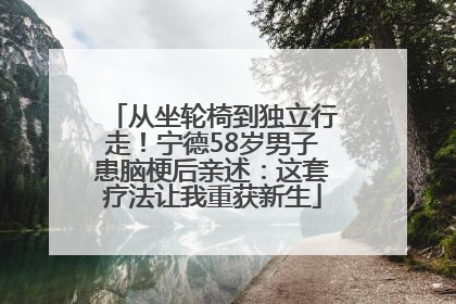 从坐轮椅到独立行走！宁德58岁男子患脑梗后亲述：这套疗法让我重获新生