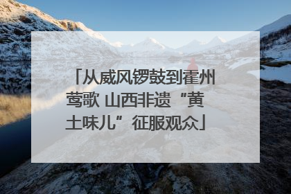 从威风锣鼓到霍州莺歌 山西非遗“黄土味儿”征服观众