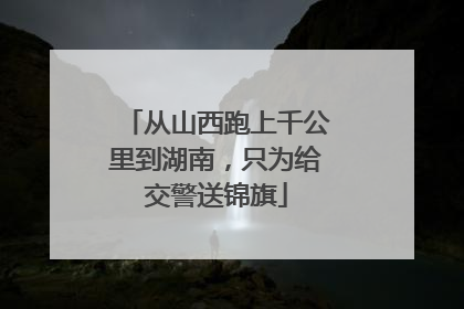 从山西跑上千公里到湖南，只为给交警送锦旗