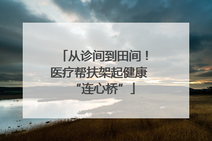 从诊间到田间！医疗帮扶架起健康“连心桥”