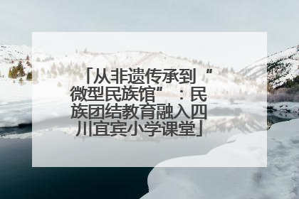 从非遗传承到“微型民族馆”：民族团结教育融入四川宜宾小学课堂
