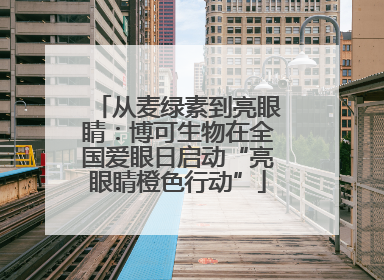 从麦绿素到亮眼睛：博可生物在全国爱眼日启动“亮眼睛橙色行动”