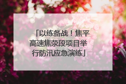 以练备战！焦平高速焦荥段项目举行防汛应急演练