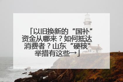 以旧换新的“国补”资金从哪来？如何抵达消费者？山东“硬核”举措有这些→