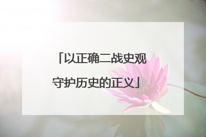 以正确二战史观守护历史的正义