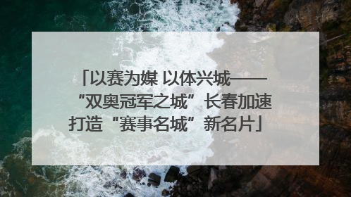 以赛为媒 以体兴城——“双奥冠军之城”长春加速打造“赛事名城”新名片