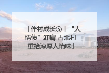 伴村成长⑤丨“人情债”卸肩 古北村重拾淳厚人情味