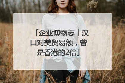 企业博物志丨汉口对美贸易额，曾是香港的2倍