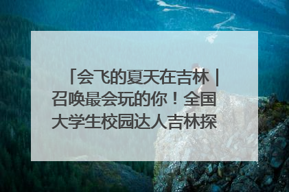 会飞的夏天在吉林｜召唤最会玩的你！全国大学生校园达人吉林探线活动招募中