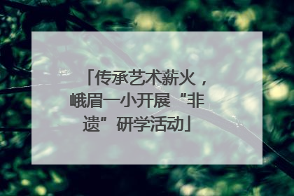 传承艺术薪火，峨眉一小开展“非遗”研学活动