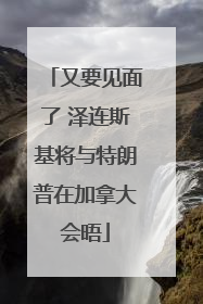 又要见面了 泽连斯基将与特朗普在加拿大会晤