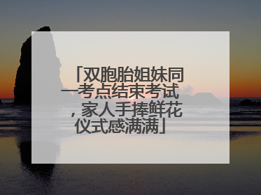 双胞胎姐妹同一考点结束考试，家人手捧鲜花仪式感满满