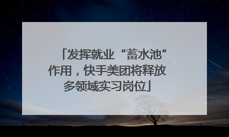 发挥就业“蓄水池”作用，快手美团将释放多领域实习岗位