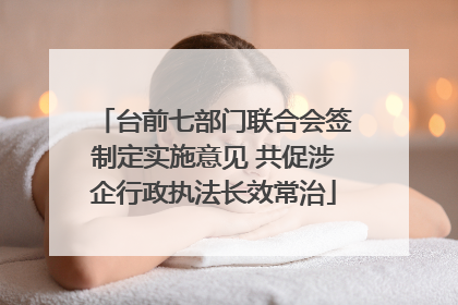 台前七部门联合会签制定实施意见 共促涉企行政执法长效常治