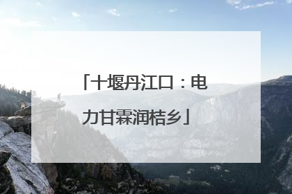 十堰丹江口：电力甘霖润桔乡
