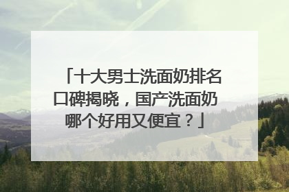 十大男士洗面奶排名口碑揭晓，国产洗面奶哪个好用又便宜？