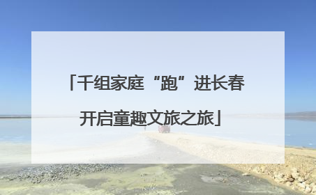 千组家庭“跑”进长春 开启童趣文旅之旅