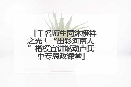 千名师生同沐榜样之光！“出彩河南人”楷模宣讲燃动卢氏中专思政课堂