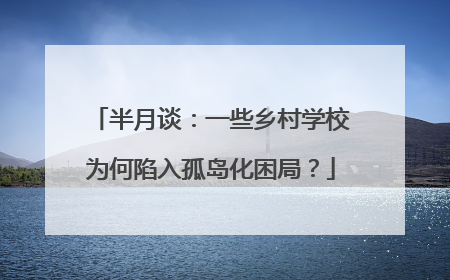 半月谈：一些乡村学校为何陷入孤岛化困局？