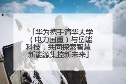 华为携手清华大学（电力国重）与岳能科技，共同探索智慧新能源集控新未来